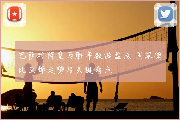 巴萨对阵皇马胜率数据盘点 国家德比交锋走势与关键看点