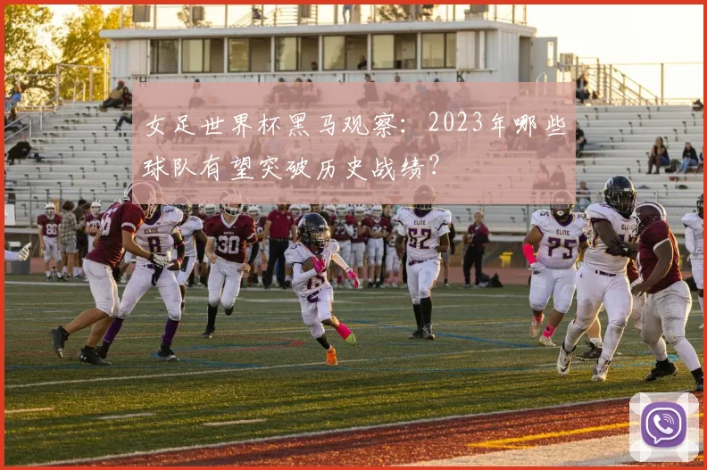 女足世界杯黑马观察：2023年哪些球队有望突破历史战绩？