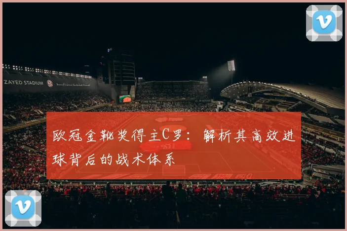 欧冠金靴奖得主C罗：解析其高效进球背后的战术体系