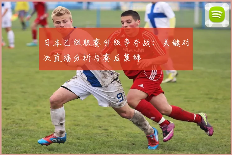 日本乙级联赛升级争夺战：关键对决直播分析与赛后集锦