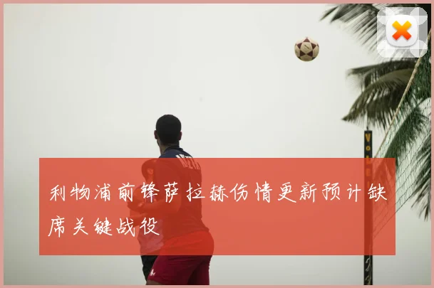 利物浦前锋萨拉赫伤情更新预计缺席关键战役