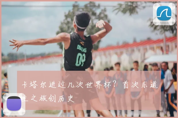 卡塔尔进过几次世界杯？首次东道主之旅创历史