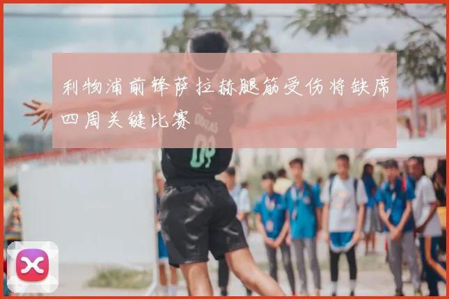 利物浦前锋萨拉赫腿筋受伤将缺席四周关键比赛