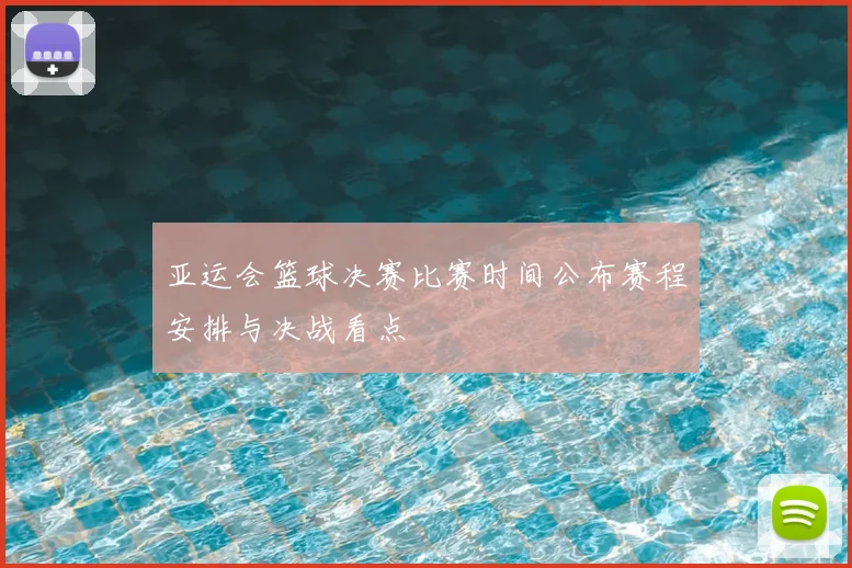 亚运会篮球决赛比赛时间公布赛程安排与决战看点