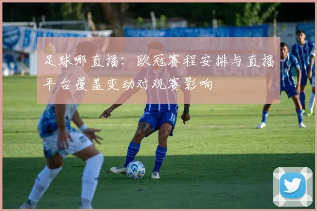 足球哪直播：欧冠赛程安排与直播平台覆盖变动对观赛影响