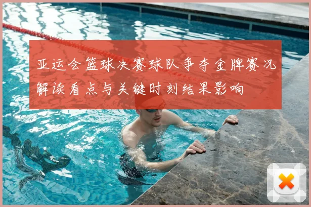 亚运会篮球决赛球队争夺金牌赛况解读看点与关键时刻结果影响