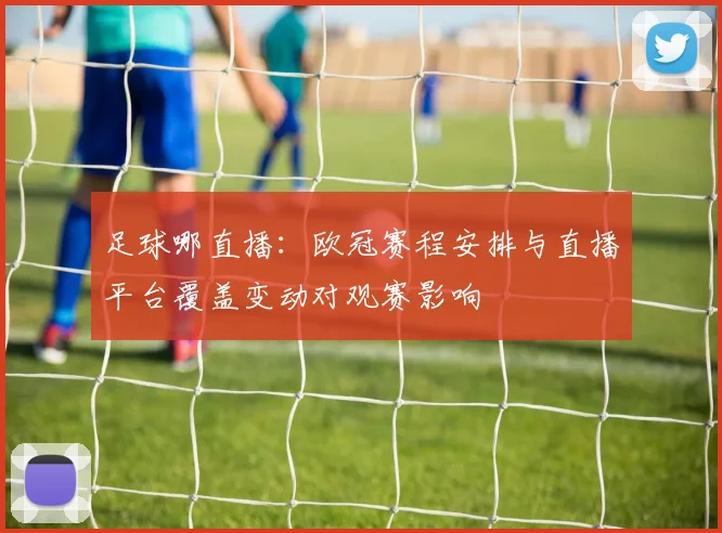 足球哪直播：欧冠赛程安排与直播平台覆盖变动对观赛影响