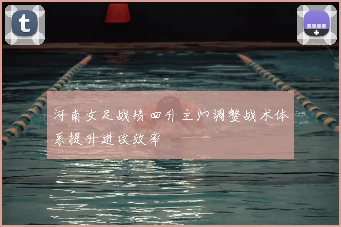河南女足战绩回升主帅调整战术体系提升进攻效率
