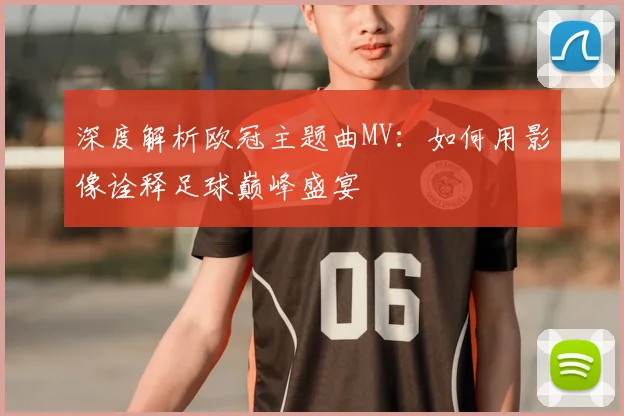 深度解析欧冠主题曲MV：如何用影像诠释足球巅峰盛宴