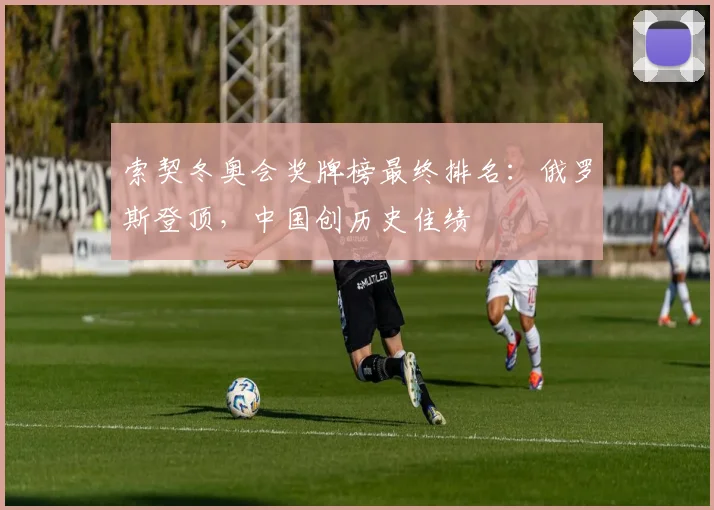 索契冬奥会奖牌榜最终排名：俄罗斯登顶，中国创历史佳绩