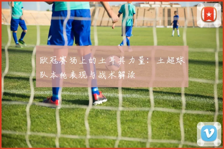 欧冠赛场上的土耳其力量：土超球队本轮表现与战术解读