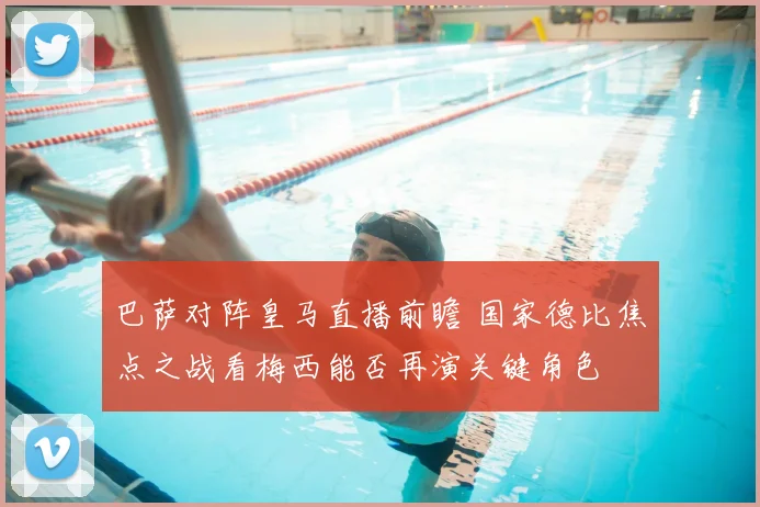 巴萨对阵皇马直播前瞻 国家德比焦点之战看梅西能否再演关键角色