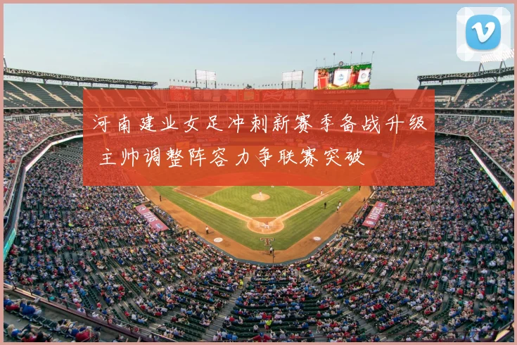 河南建业女足冲刺新赛季备战升级 主帅调整阵容力争联赛突破