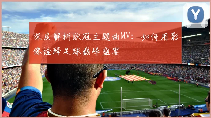 深度解析欧冠主题曲MV：如何用影像诠释足球巅峰盛宴