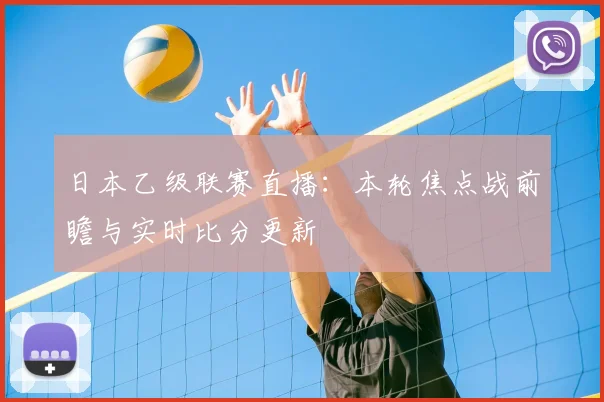 日本乙级联赛直播：本轮焦点战前瞻与实时比分更新