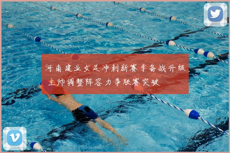 河南建业女足冲刺新赛季备战升级 主帅调整阵容力争联赛突破