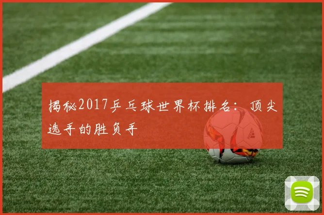 揭秘2017乒乓球世界杯排名:顶尖选手的胜负手