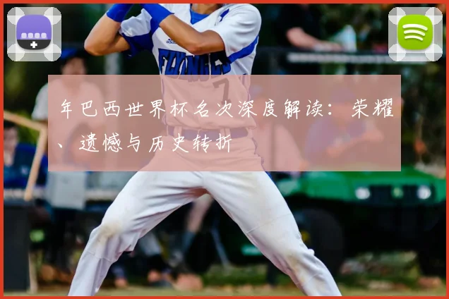 年巴西世界杯名次深度解读:荣耀、遗憾与历史转折
