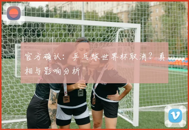 官方确认：乒乓球世界杯取消？真相与影响分析