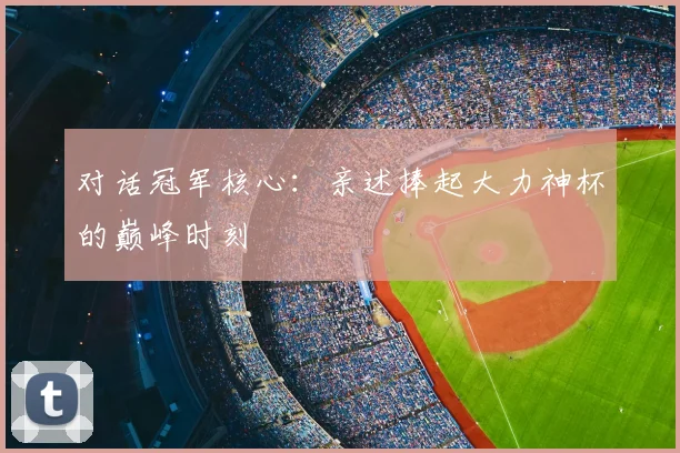对话冠军核心：亲述捧起大力神杯的巅峰时刻