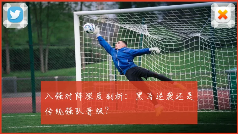 八强对阵深度剖析:黑马逆袭还是传统强队晋级?
