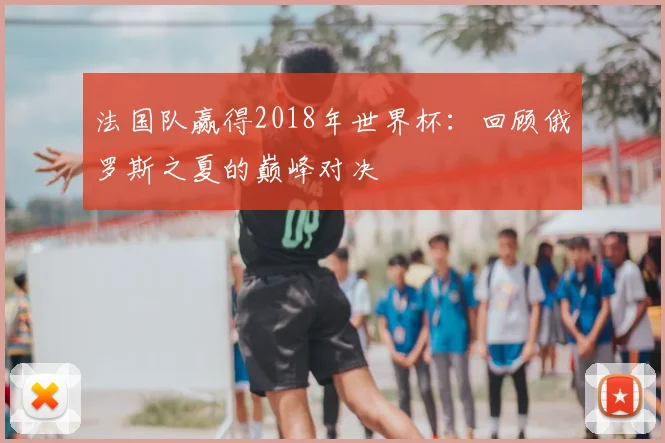 法国队赢得2018年世界杯:回顾俄罗斯之夏的巅峰对决
