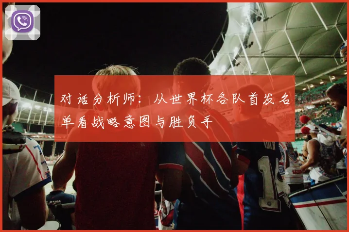 对话分析师：从世界杯各队首发名单看战略意图与胜负手