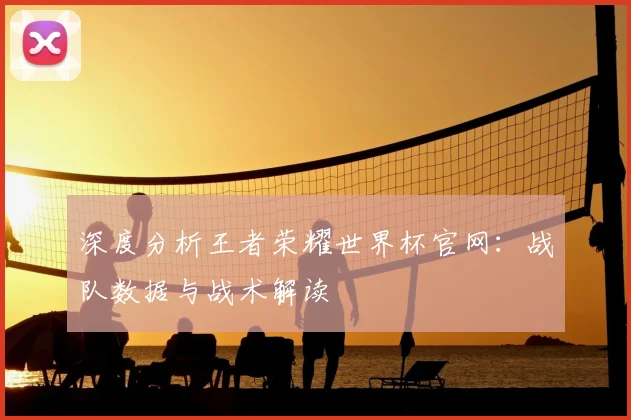 深度分析王者荣耀世界杯官网：战队数据与战术解读