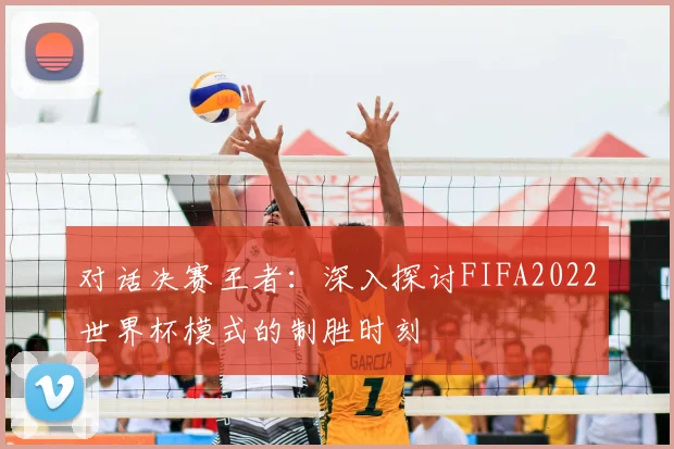 对话决赛王者：深入探讨FIFA2022世界杯模式的制胜时刻