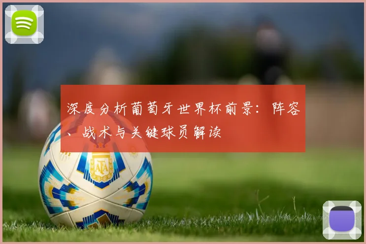 深度分析葡萄牙世界杯前景：阵容、战术与关键球员解读