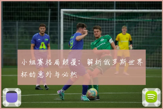 小组赛格局颠覆:解析俄罗斯世界杯的意外与必然