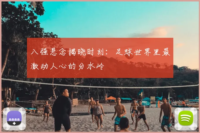 八强悬念揭晓时刻：足球世界里最激动人心的分水岭