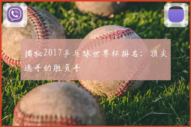 揭秘2017乒乓球世界杯排名:顶尖选手的胜负手