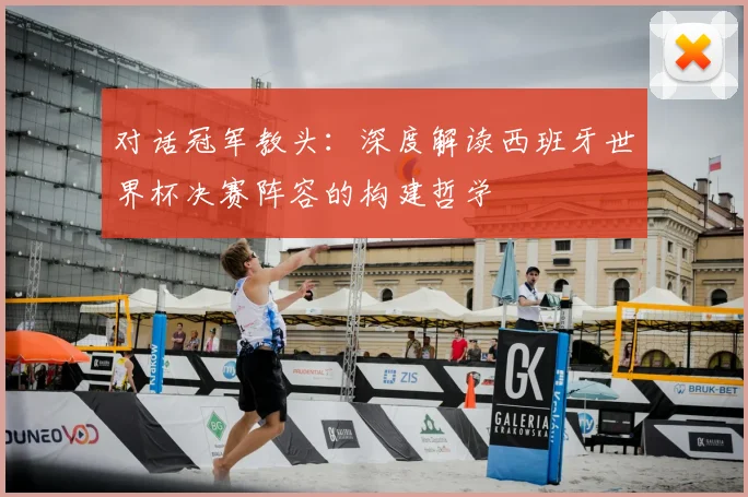 对话冠军教头：深度解读西班牙世界杯决赛阵容的构建哲学