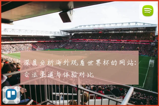 深度分析海外观看世界杯的网站：合法渠道与体验对比