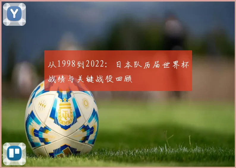 从1998到2022:日本队历届世界杯战绩与关键战役回顾