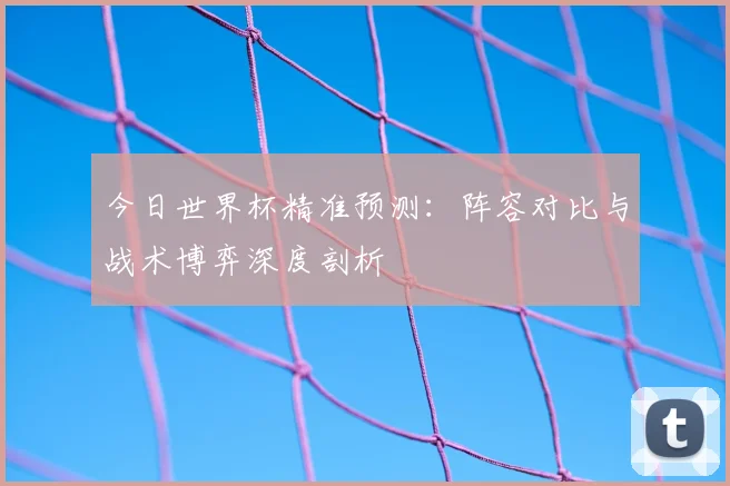 今日世界杯精准预测：阵容对比与战术博弈深度剖析