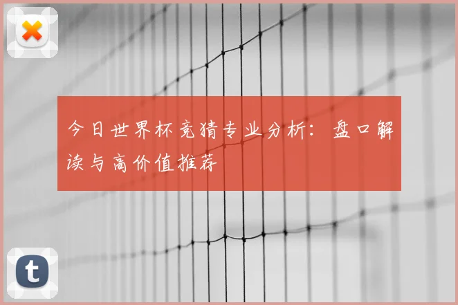 今日世界杯竞猜专业分析：盘口解读与高价值推荐