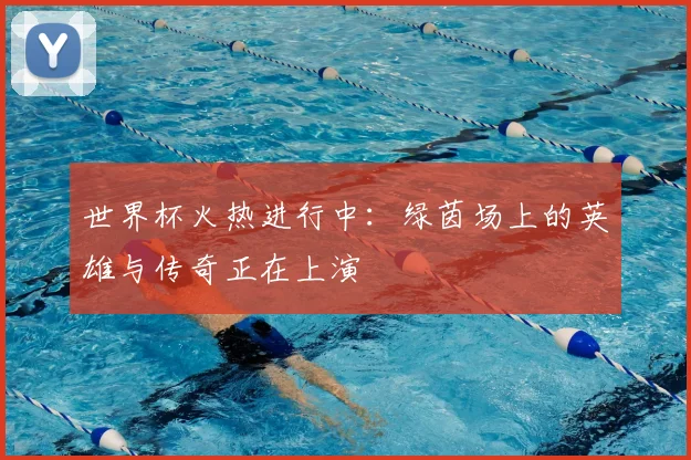 世界杯火热进行中:绿茵场上的英雄与传奇正在上演