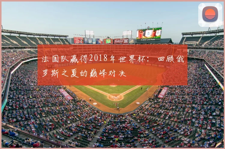 法国队赢得2018年世界杯:回顾俄罗斯之夏的巅峰对决