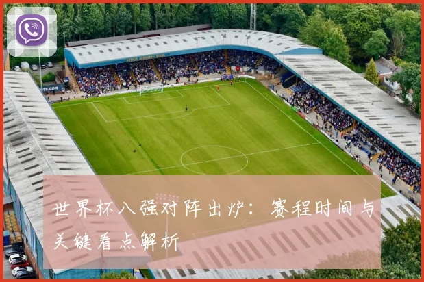 世界杯八强对阵出炉:赛程时间与关键看点解析