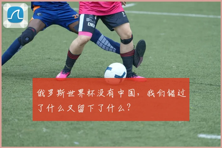 俄罗斯世界杯没有中国,我们错过了什么又留下了什么?