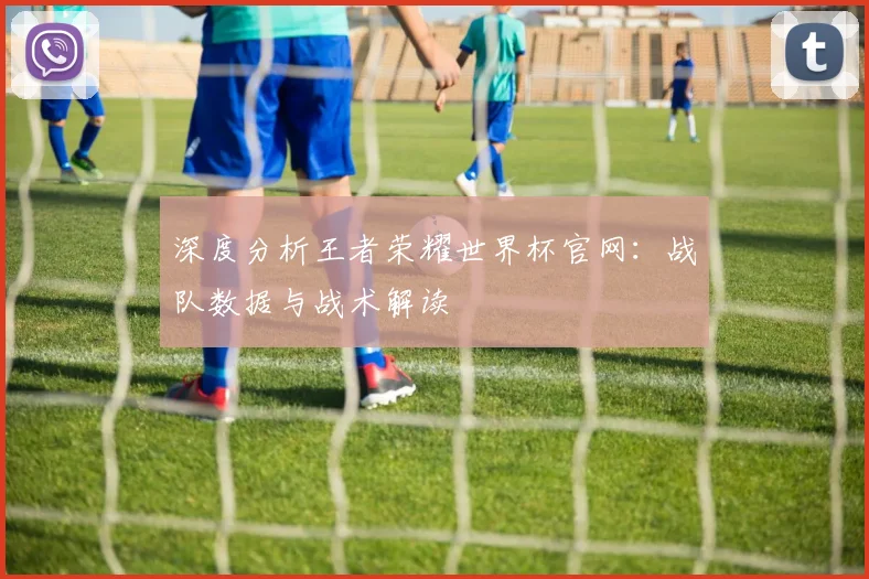 深度分析王者荣耀世界杯官网：战队数据与战术解读