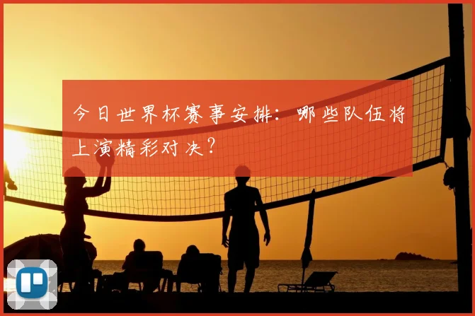 今日世界杯赛事安排：哪些队伍将上演精彩对决？