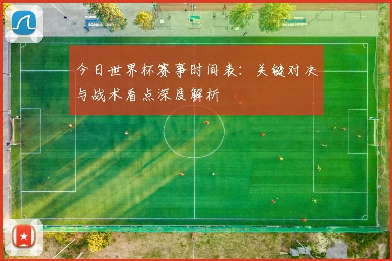 今日世界杯赛事时间表：关键对决与战术看点深度解析
