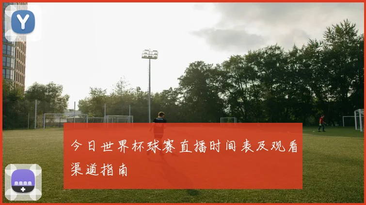 今日世界杯球赛直播时间表及观看渠道指南