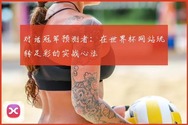 对话冠军预测者：在世界杯网站玩转足彩的实战心法