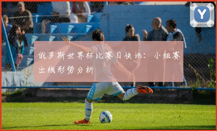俄罗斯世界杯比赛日快讯:小组赛出线形势分析