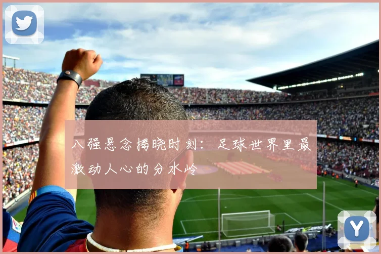 八强悬念揭晓时刻：足球世界里最激动人心的分水岭
