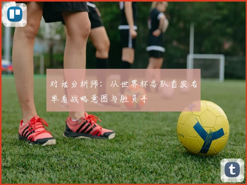 对话分析师：从世界杯各队首发名单看战略意图与胜负手